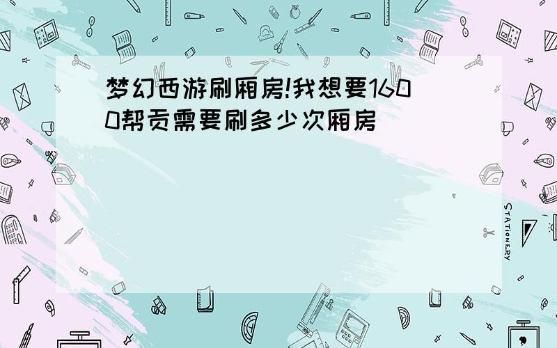 梦幻西游刷厢房!我想要1600帮贡需要刷多少次厢房