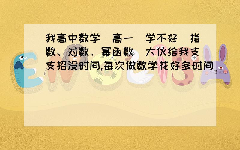 我高中数学（高一）学不好（指数、对数、幂函数）大伙给我支支招没时间,每次做数学花好多时间