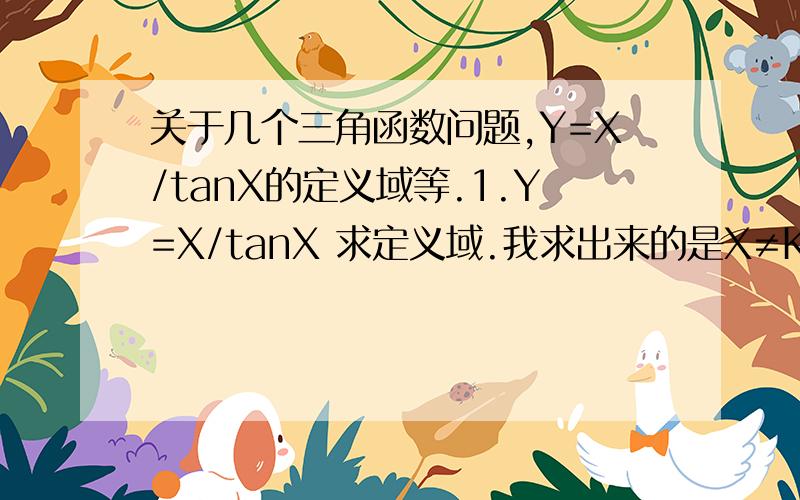 关于几个三角函数问题,Y=X/tanX的定义域等.1.Y=X/tanX 求定义域.我求出来的是X≠Kπ且X≠Kπ+π/2.但是答案是X≠Kπ.为什么?K∈Z2.求最小周期T值.Y=3sin(2x-π) ,Y=tan(x-1) 我求得答案分别是是T=3/2*π,T=π+1