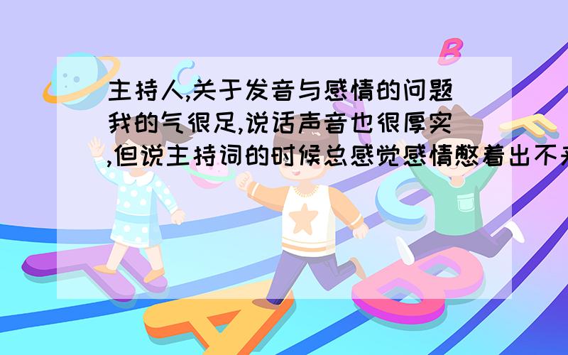 主持人,关于发音与感情的问题我的气很足,说话声音也很厚实,但说主持词的时候总感觉感情憋着出不来,而且语调太平,