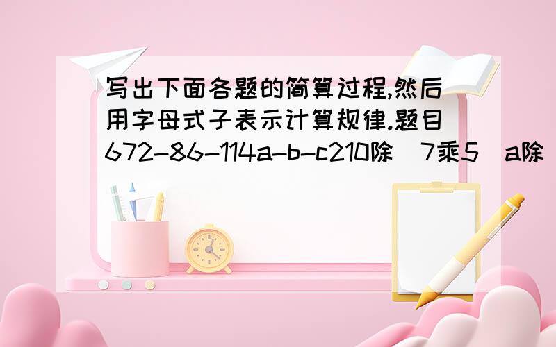 写出下面各题的简算过程,然后用字母式子表示计算规律.题目672-86-114a-b-c210除（7乘5）a除（b乘c）