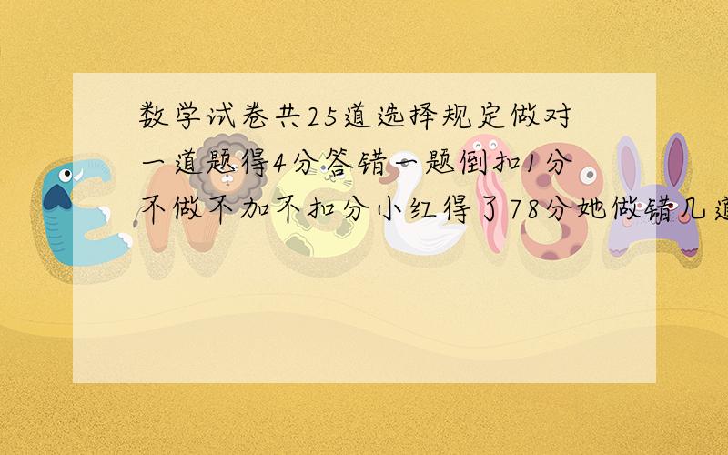 数学试卷共25道选择规定做对一道题得4分答错一题倒扣1分不做不加不扣分小红得了78分她做错几道题?数学试卷共25道选择,规定做对一道题得4分,答错一题不但不加分还要倒扣1分,不做不加分