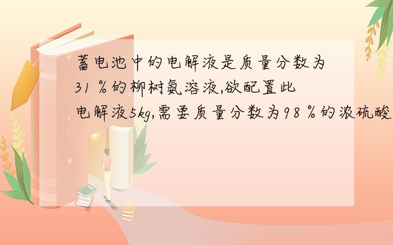 蓄电池中的电解液是质量分数为31％的柳树氨溶液,欲配置此电解液5kg,需要质量分数为98％的浓硫酸多少毫升?尽快!是硫酸溶液