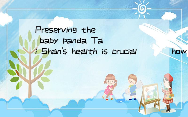 Preserving the baby panda Tai Shan's health is crucial____how hard it is to breed giant pandas为什么要填given