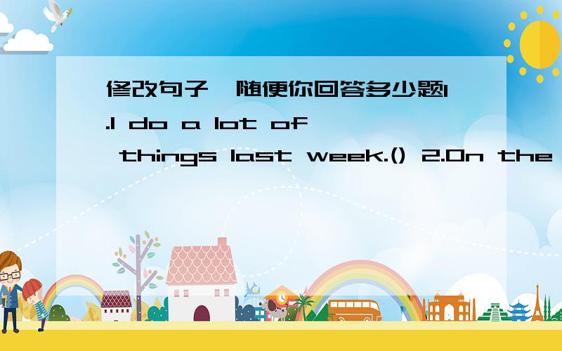 修改句子,随便你回答多少题1.l do a lot of things last week.() 2.On the Monday,l played basketball.()3.On the Tuesday,l saw a wallet on the ground.()4.Then l pick it up and went to the police.()5.The police thank me.()6.l am very happy that