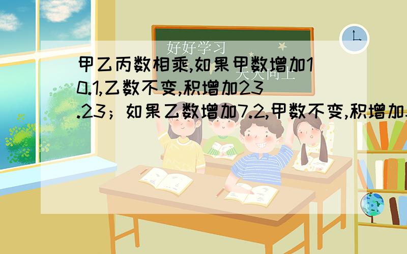 甲乙丙数相乘,如果甲数增加10.1,乙数不变,积增加23.23；如果乙数增加7.2,甲数不变,积增加33.12.甲数除乙数的商是多少?