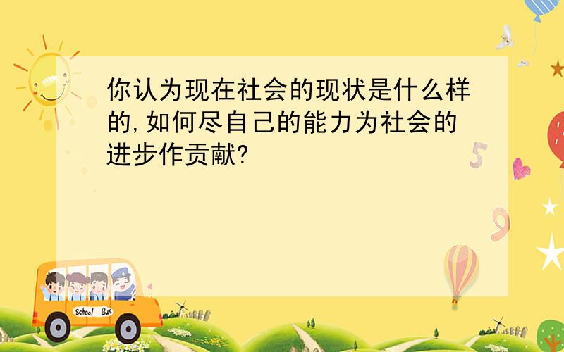 你认为现在社会的现状是什么样的,如何尽自己的能力为社会的进步作贡献?