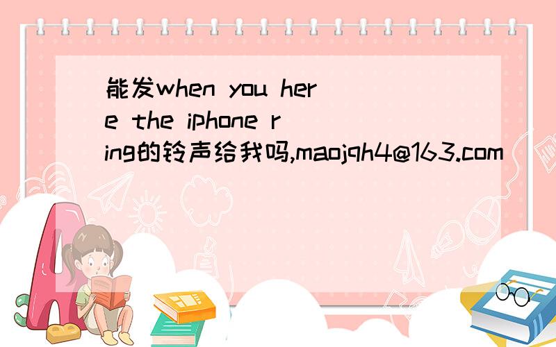 能发when you here the iphone ring的铃声给我吗,maojqh4@163.com