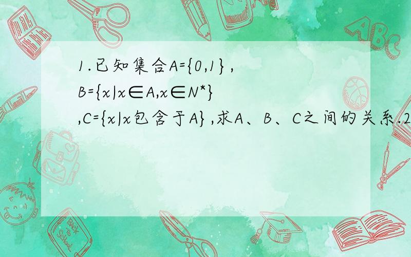 1.已知集合A={0,1},B={x|x∈A,x∈N*},C={x|x包含于A},求A、B、C之间的关系.2.已知集合A={(x,y)|(x-2分之y-3)=1},B={(x,y)|y=ax+2}且A交B=空集（ф）,则A为何值?