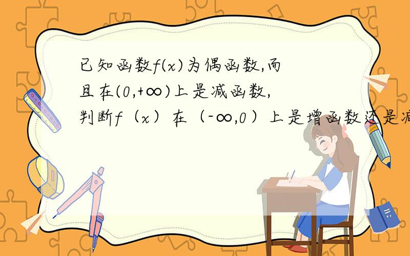 已知函数f(x)为偶函数,而且在(0,+∞)上是减函数,判断f（x）在（-∞,0）上是增函数还是减函数,并证明判断