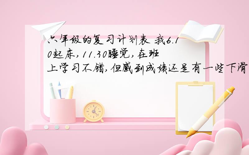 六年级的复习计划表 我6.10起床,11.30睡觉,在班上学习不错,但感到成绩还是有一些下滑.特别是英语数学计划表要安排的满满当当的哦!只有12天了