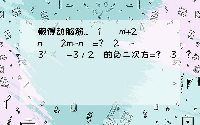 懒得动脑筋..（1）（m+2n）（2m-n）=?（2）-3²×（-3/2）的负二次方=?（3）?·（-2²y）=-3ax²y²已知x+y=3，xy=2，则x²+y²=？