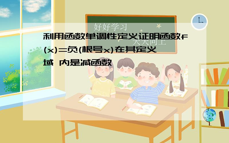 利用函数单调性定义证明函数f(x)=负(根号x)在其定义域 内是减函数