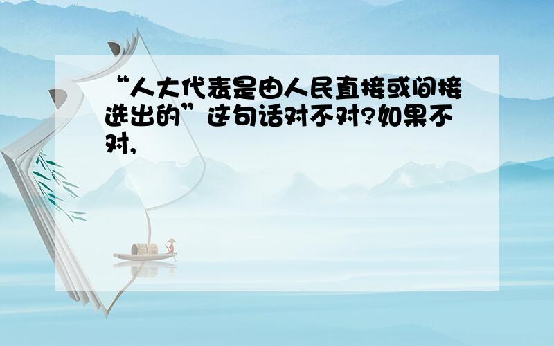 “人大代表是由人民直接或间接选出的”这句话对不对?如果不对,