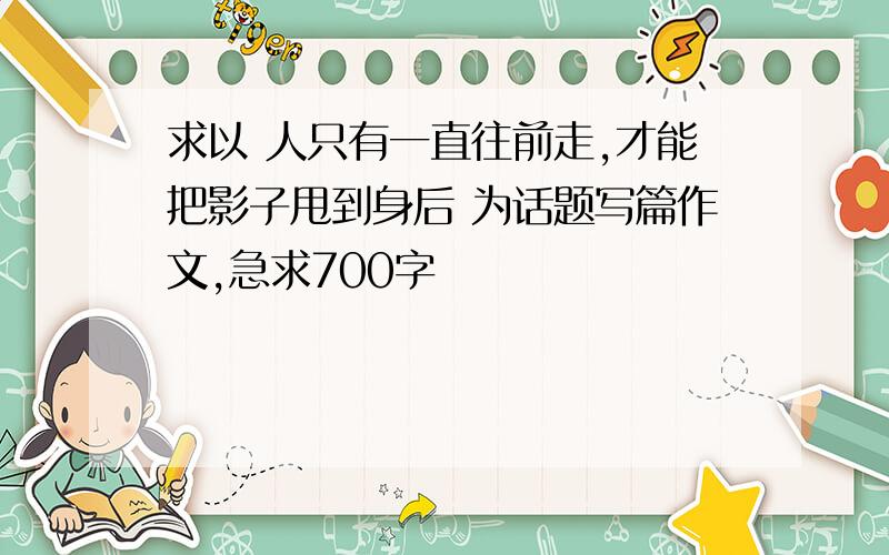 求以 人只有一直往前走,才能把影子甩到身后 为话题写篇作文,急求700字