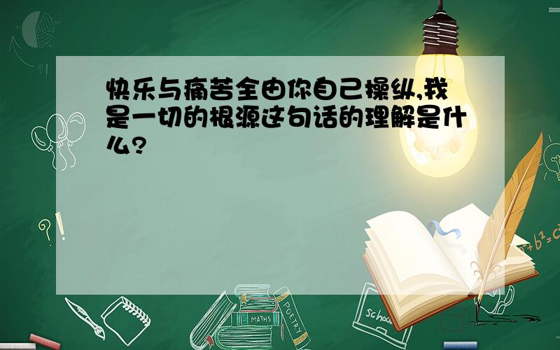 快乐与痛苦全由你自己操纵,我是一切的根源这句话的理解是什么?