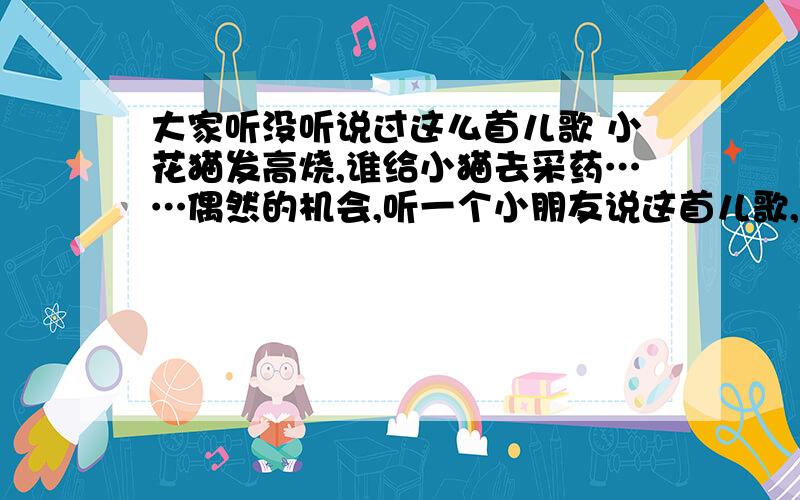 大家听没听说过这么首儿歌 小花猫发高烧,谁给小猫去采药……偶然的机会,听一个小朋友说这首儿歌,我学了一下,回家说给宝宝（现在3个月）听,谁知她一听就笑,别的儿歌都不行,我想买盘CD(