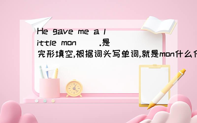 He gave me a little mon( ).是完形填空,根据词头写单词,就是mon什么什么!