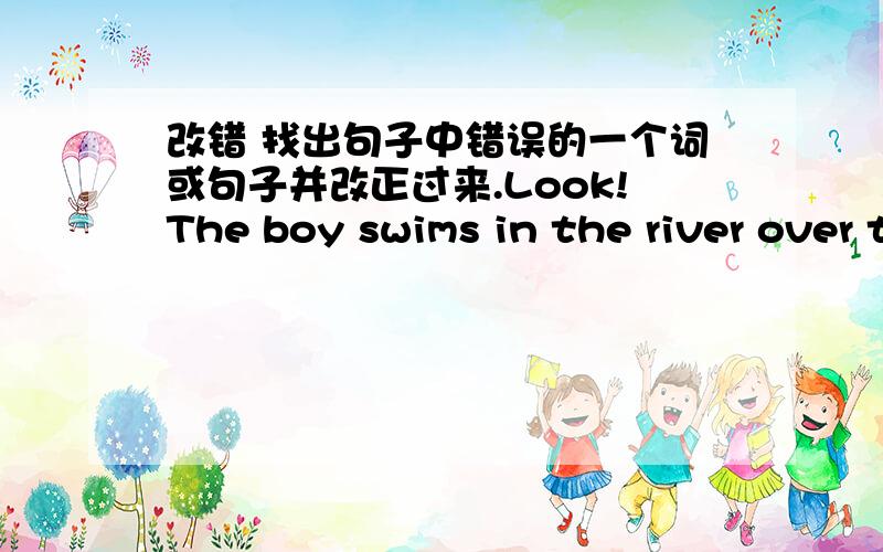 改错 找出句子中错误的一个词或句子并改正过来.Look!The boy swims in the river over there.Are there some boats on the river?What is he doing?He is a docter.Mother usually do some wahing at weekends.What you often have for breakfast?