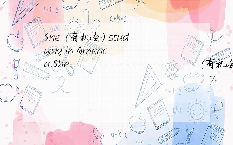 She （有机会） studying in America.She ----- ----- ----- -----（有机会） studying in America.