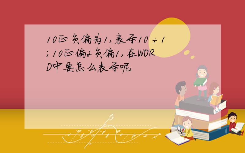 10正负偏为1,表示10±1；10正偏2负偏1,在WORD中要怎么表示呢