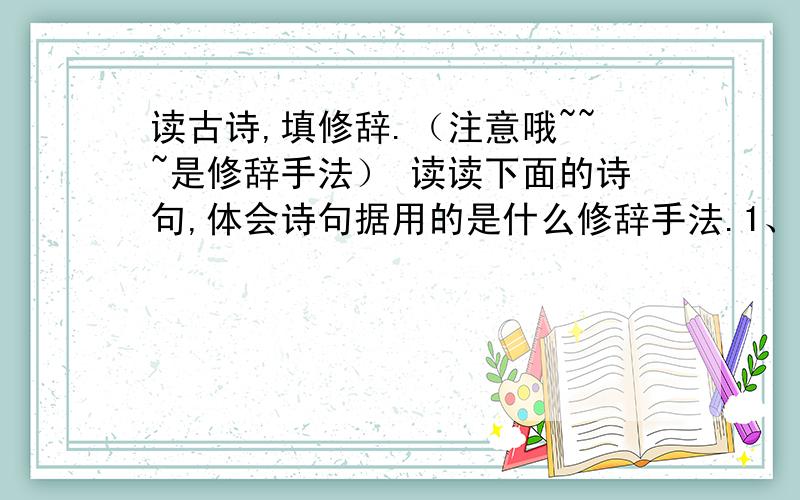 读古诗,填修辞.（注意哦~~~是修辞手法） 读读下面的诗句,体会诗句据用的是什么修辞手法.1、危楼高百尺,手可摘星辰.（      ）2、大漠沙如雪,燕山月似钩.（      ）3、借问酒家何处有?牧童遥