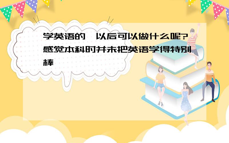 学英语的,以后可以做什么呢?感觉本科时并未把英语学得特别棒