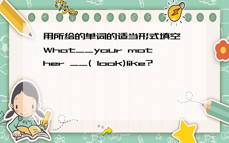 用所给的单词的适当形式填空 What__your mother __( look)like?