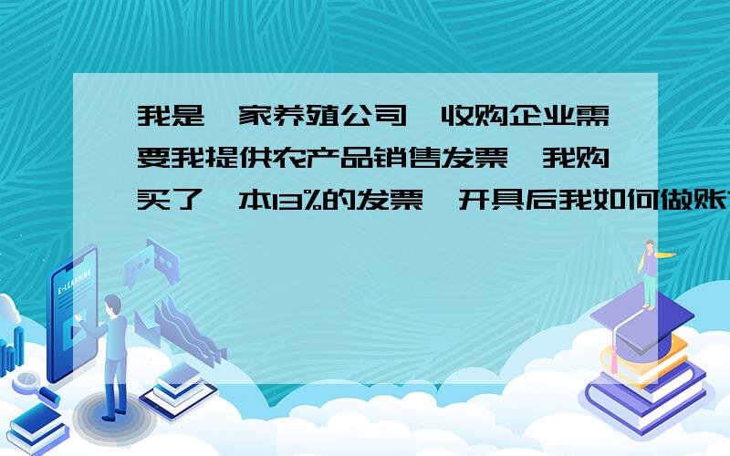 我是一家养殖公司,收购企业需要我提供农产品销售发票,我购买了一本13%的发票,开具后我如何做账?急