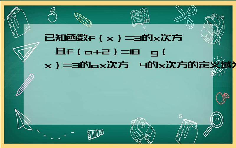 已知函数f（x）=3的x次方,且f（a+2）=18,g（x）=3的ax次方—4的x次方的定义域为[0,1] 求g（x）的解析式