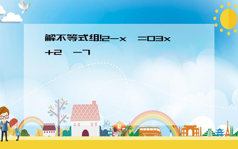 解不等式组!2-x>=03x+2>-7