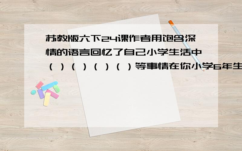 苏教版六下24课作者用饱含深情的语言回忆了自己小学生活中（）（）（）（）等事情在你小学6年生活中值得你回忆的美好生活有（）