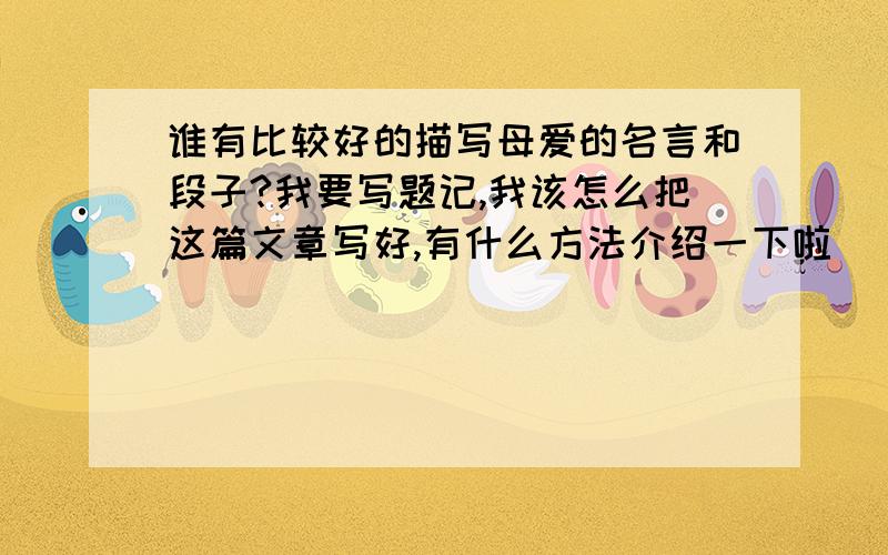 谁有比较好的描写母爱的名言和段子?我要写题记,我该怎么把这篇文章写好,有什么方法介绍一下啦