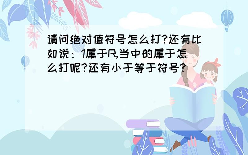 请问绝对值符号怎么打?还有比如说：1属于R,当中的属于怎么打呢?还有小于等于符号?