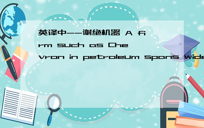 英译中--谢绝机器 A firm such as Chevron in petroleum spans wide segments of the value chain in which it operates,from oil exploration to service stations,but it does not span the entire chain.Fifty percent of the crude oil it refines comes fro