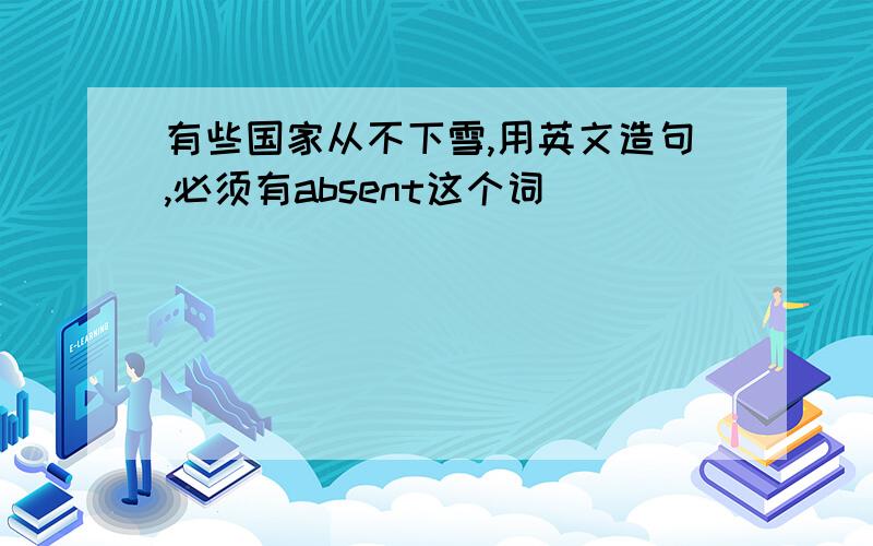 有些国家从不下雪,用英文造句,必须有absent这个词