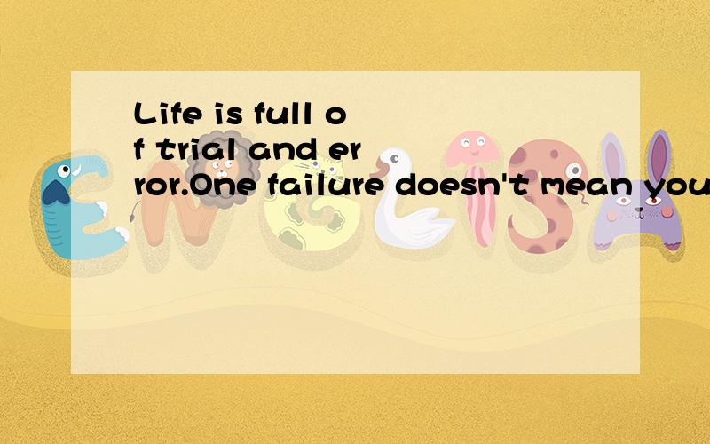 Life is full of trial and error.One failure doesn't mean you're out of the picture.