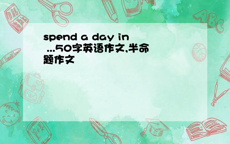 spend a day in ...50字英语作文,半命题作文