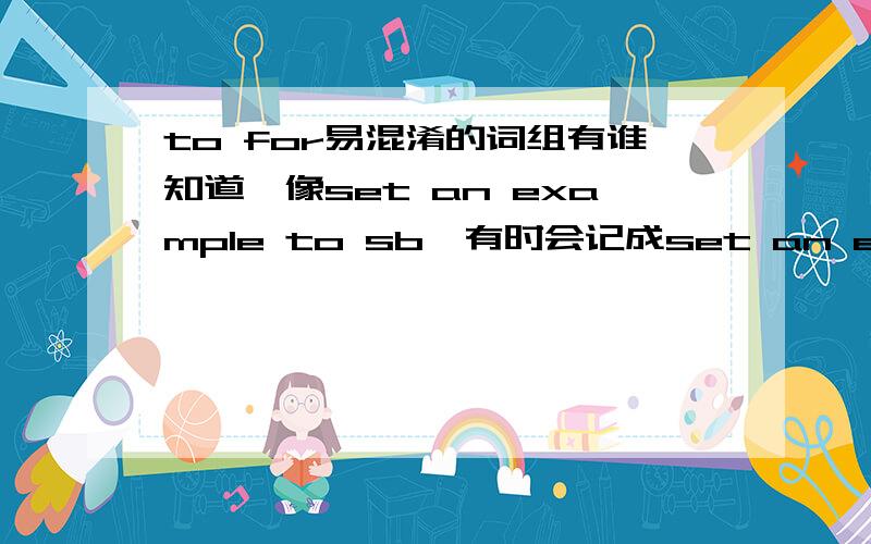 to for易混淆的词组有谁知道,像set an example to sb,有时会记成set an example for sb我记得还有很多的,好想归归类,有人知道么?