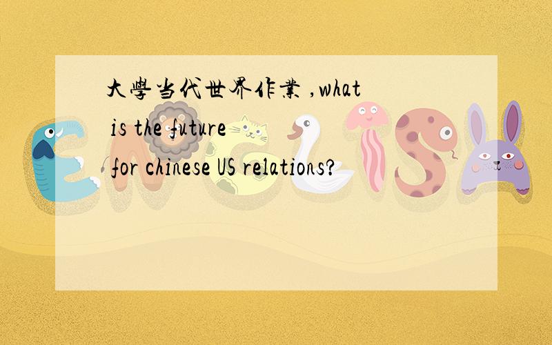 大学当代世界作业 ,what is the future for chinese US relations?