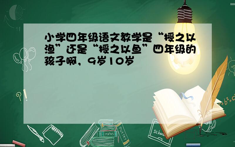 小学四年级语文教学是“授之以渔”还是“授之以鱼”四年级的孩子啊，9岁10岁