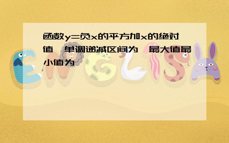 函数y=负x的平方加x的绝对值,单调递减区间为,最大值最小值为