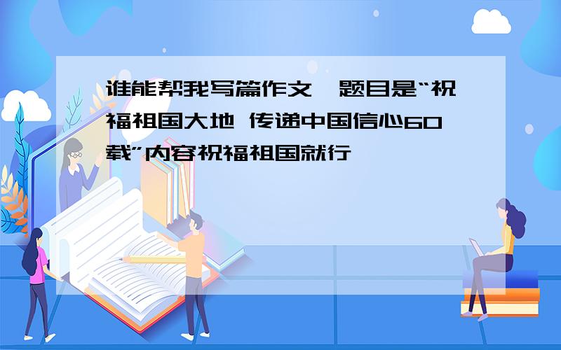 谁能帮我写篇作文,题目是“祝福祖国大地 传递中国信心60载”内容祝福祖国就行