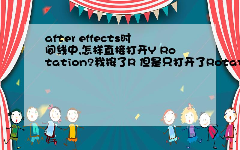 after effects时间线中,怎样直接打开Y Rotation?我按了R 但是只打开了Rotation,出不来Y,