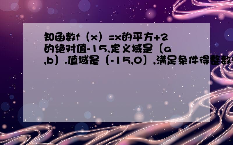 知函数f（x）=x的平方+2的绝对值-15,定义域是〔a,b〕.值域是〔-15,0〕,满足条件得整数对（a,b）共有多少