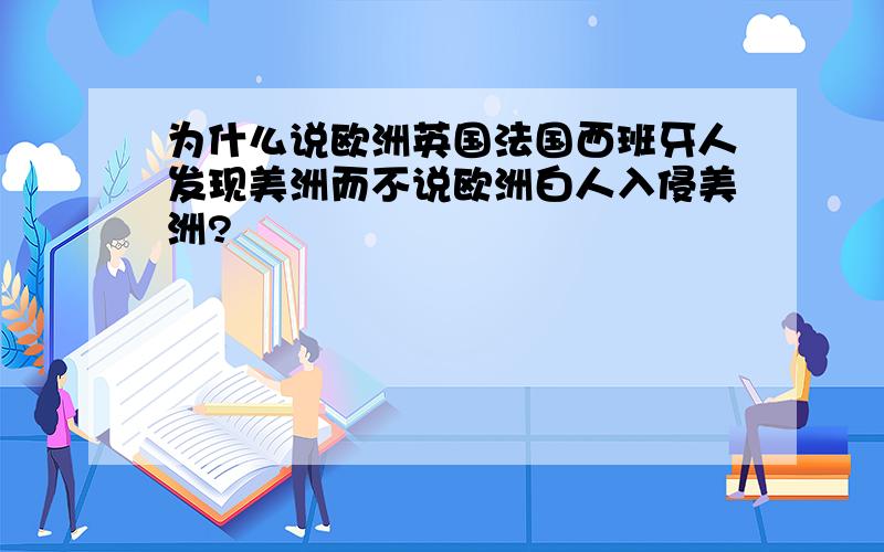 为什么说欧洲英国法国西班牙人发现美洲而不说欧洲白人入侵美洲?