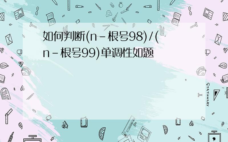 如何判断(n-根号98)/(n-根号99)单调性如题