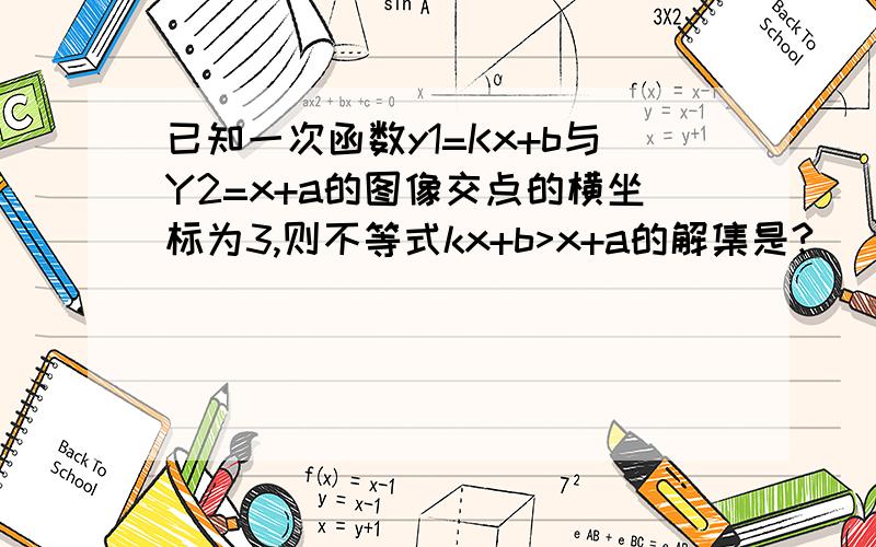 已知一次函数y1=Kx+b与Y2=x+a的图像交点的横坐标为3,则不等式kx+b>x+a的解集是?