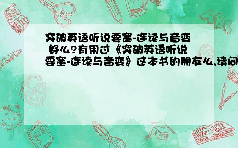 突破英语听说要塞-连读与音变 好么?有用过《突破英语听说要塞-连读与音变》这本书的朋友么,请问这本书的效果如何,MP3音质怎么样?