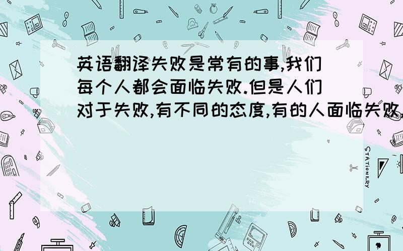 英语翻译失败是常有的事,我们每个人都会面临失败.但是人们对于失败,有不同的态度,有的人面临失败,会沮丧,不会再继续,以至于没有完成他的梦想；有的人不会被失败所击倒,坚持他的梦想,